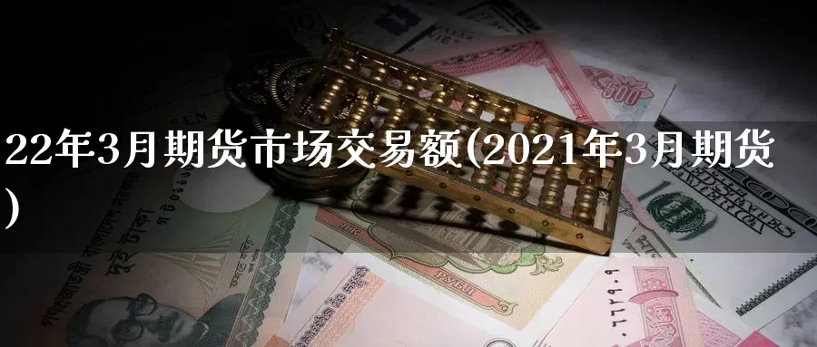 22年3月期货市场交易额(2021年3月期货)_https://www.zhuotongtaye.com_期货知识_第1张