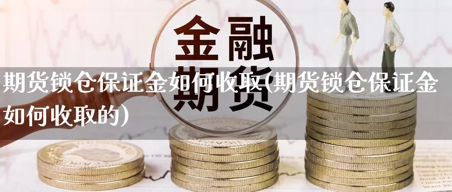 期货锁仓保证金如何收取(期货锁仓保证金如何收取的)_https://www.zhuotongtaye.com_期货分析_第1张