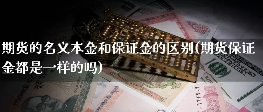 期货的名义本金和保证金的区别(期货保证金都是一样的吗)_https://www.zhuotongtaye.com_期货知识_第1张