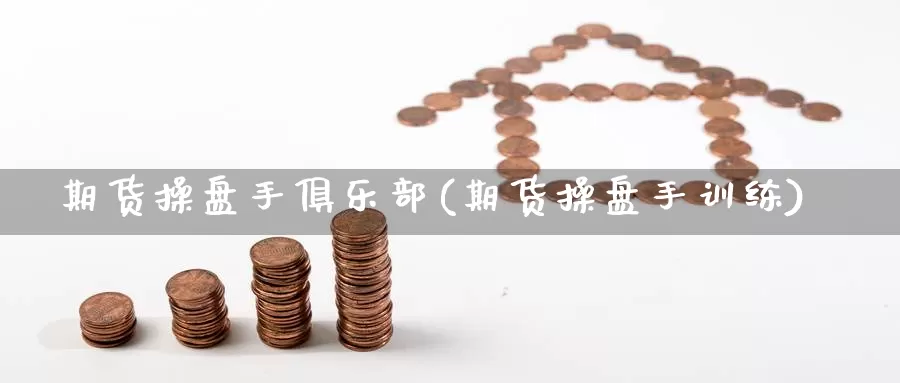 期货操盘手俱乐部(期货操盘手训练)_https://www.zhuotongtaye.com_期货百科_第1张