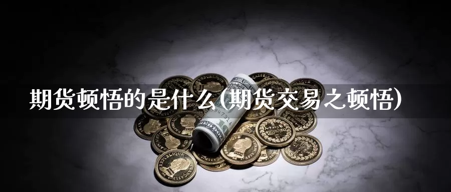 期货顿悟的是什么(期货交易之顿悟)_https://www.zhuotongtaye.com_期货平台_第1张