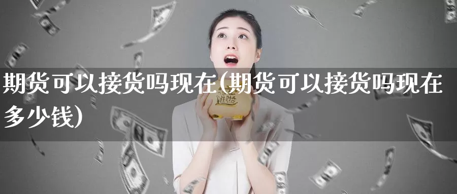 期货可以接货吗现在(期货可以接货吗现在多少钱)_https://www.zhuotongtaye.com_期货百科_第1张