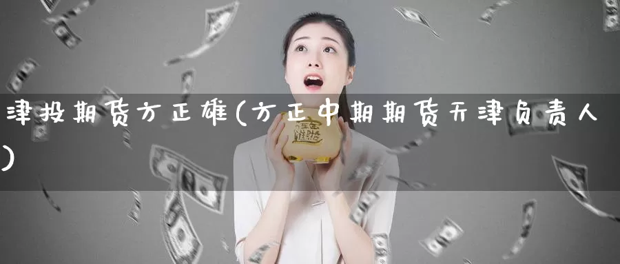 津投期货方正雄(方正中期期货天津负责人)_https://www.zhuotongtaye.com_期货知识_第1张