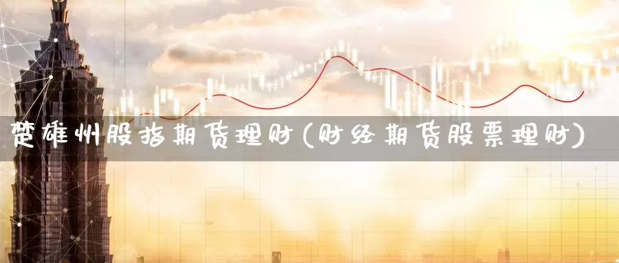 楚雄州股指期货理财(财经期货股票理财)_https://www.zhuotongtaye.com_期货走势_第1张