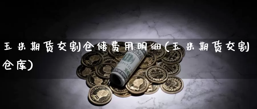 玉米期货交割仓储费用明细(玉米期货交割仓库)_https://www.zhuotongtaye.com_期货平台_第1张