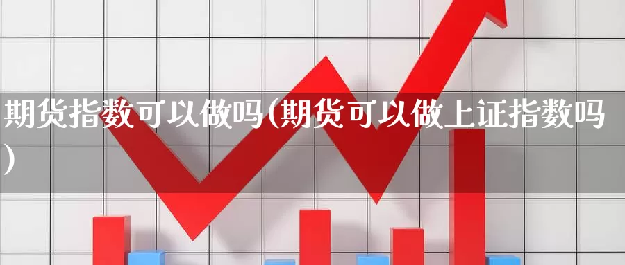 期货指数可以做吗(期货可以做上证指数吗)_https://www.zhuotongtaye.com_期货知识_第1张