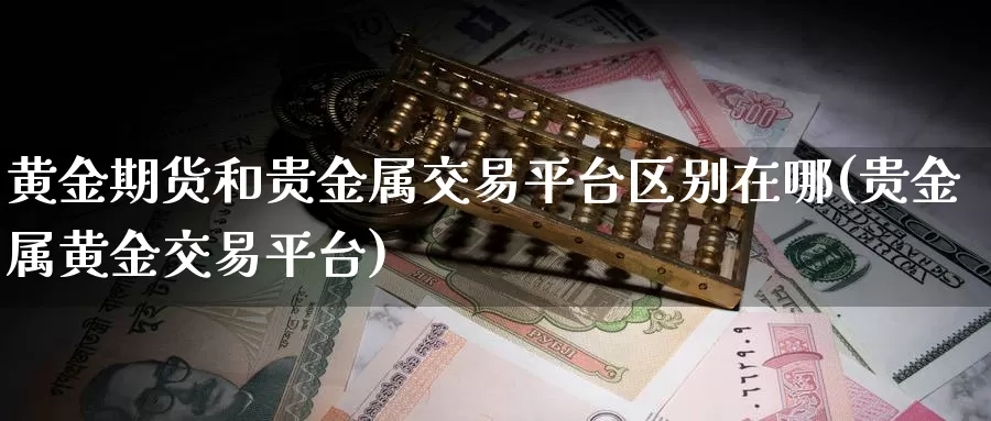 黄金期货和贵金属交易平台区别在哪(贵金属黄金交易平台)_https://www.zhuotongtaye.com_期货走势_第1张