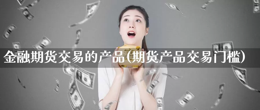 金融期货交易的产品(期货产品交易门槛)_https://www.zhuotongtaye.com_期货走势_第1张