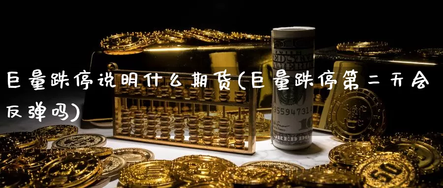 巨量跌停说明什么期货(巨量跌停第二天会反弹吗)_https://www.zhuotongtaye.com_期货走势_第1张