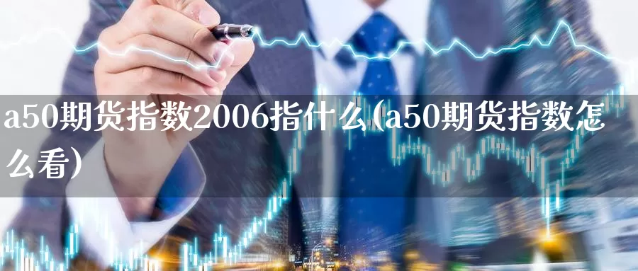 a50期货指数2006指什么(a50期货指数怎么看)_https://www.zhuotongtaye.com_期货知识_第1张