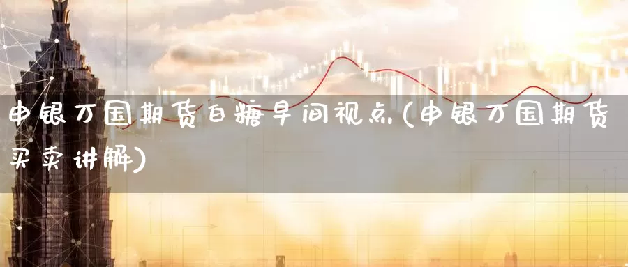 申银万国期货白糖早间视点(申银万国期货买卖讲解)_https://www.zhuotongtaye.com_期货百科_第1张