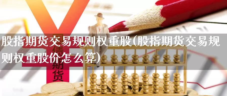 股指期货交易规则权重股(股指期货交易规则权重股价怎么算)_https://www.zhuotongtaye.com_期货百科_第1张