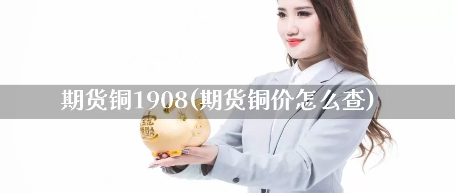 期货铜1908(期货铜价怎么查)_https://www.zhuotongtaye.com_期货分析_第1张