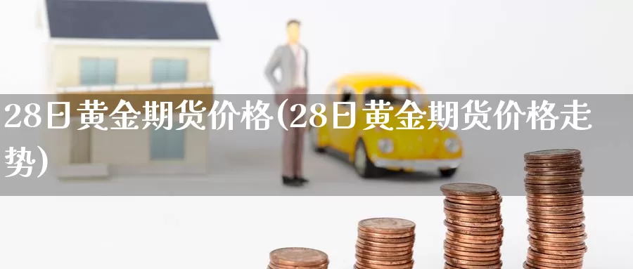 28日黄金期货价格(28日黄金期货价格走势)_https://www.zhuotongtaye.com_期货知识_第1张