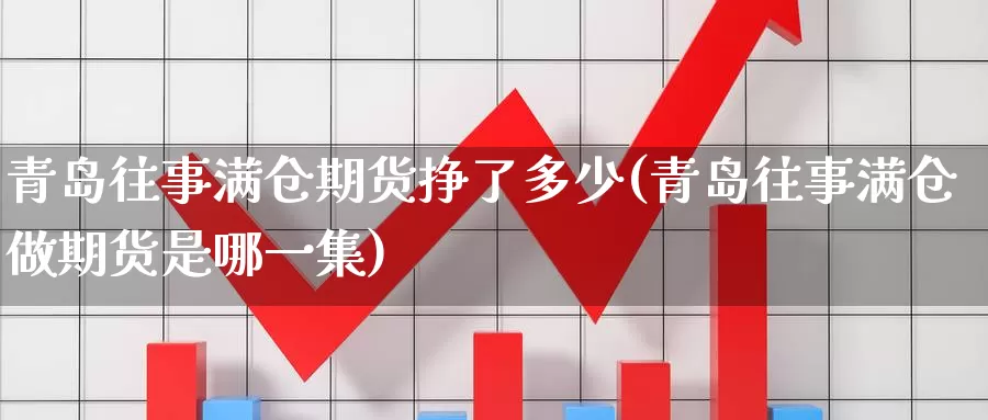 青岛往事满仓期货挣了多少(青岛往事满仓做期货是哪一集)_https://www.zhuotongtaye.com_期货平台_第1张