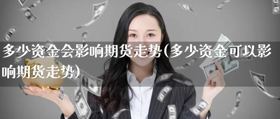 多少资金会影响期货走势(多少资金可以影响期货走势)_https://www.zhuotongtaye.com_期货分析_第1张