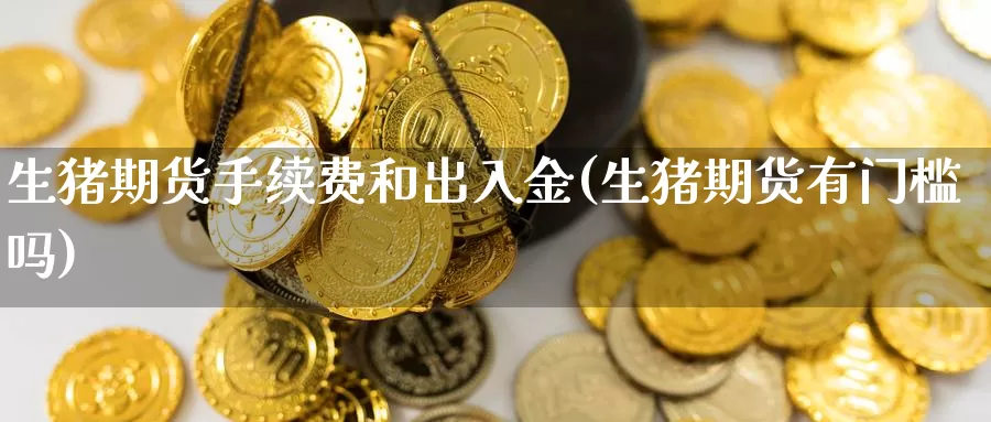 生猪期货手续费和出入金(生猪期货有门槛吗)_https://www.zhuotongtaye.com_期货走势_第1张