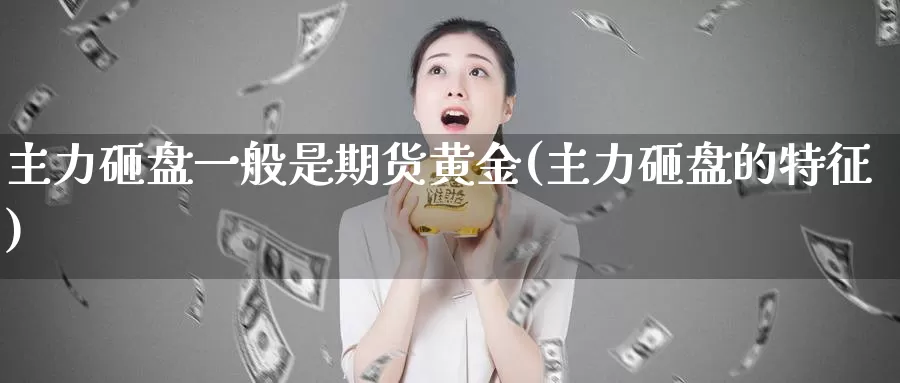 主力砸盘一般是期货黄金(主力砸盘的特征)_https://www.zhuotongtaye.com_期货知识_第1张