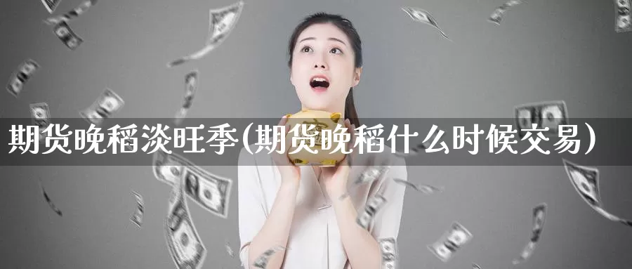 期货晚稻淡旺季(期货晚稻什么时候交易)_https://www.zhuotongtaye.com_期货走势_第1张