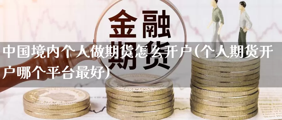 中国境内个人做期货怎么开户(个人期货开户哪个平台最好)_https://www.zhuotongtaye.com_期货平台_第1张