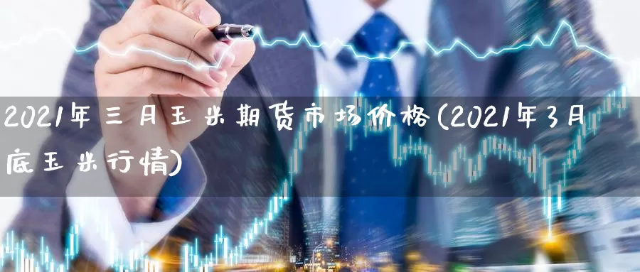 2021年三月玉米期货市场价格(2021年3月底玉米行情)_https://www.zhuotongtaye.com_期货知识_第1张