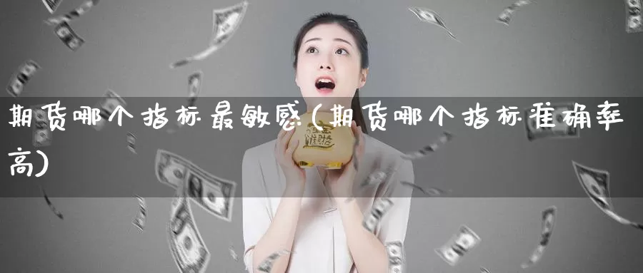 期货哪个指标最敏感(期货哪个指标准确率高)_https://www.zhuotongtaye.com_期货走势_第1张