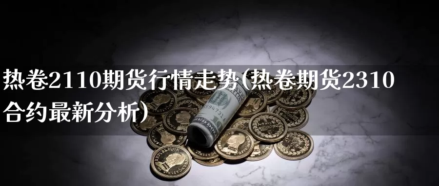 热卷2110期货行情走势(热卷期货2310合约最新分析)_https://www.zhuotongtaye.com_期货知识_第1张