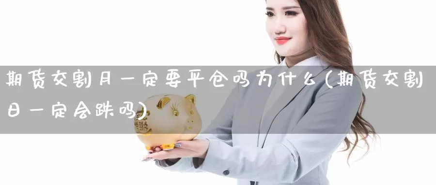 期货交割月一定要平仓吗为什么(期货交割日一定会跌吗)_https://www.zhuotongtaye.com_期货百科_第1张