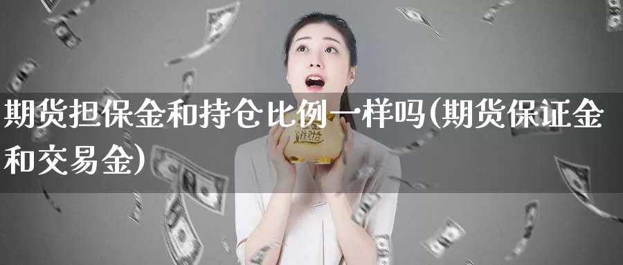 期货担保金和持仓比例一样吗(期货保证金和交易金)_https://www.zhuotongtaye.com_期货百科_第1张