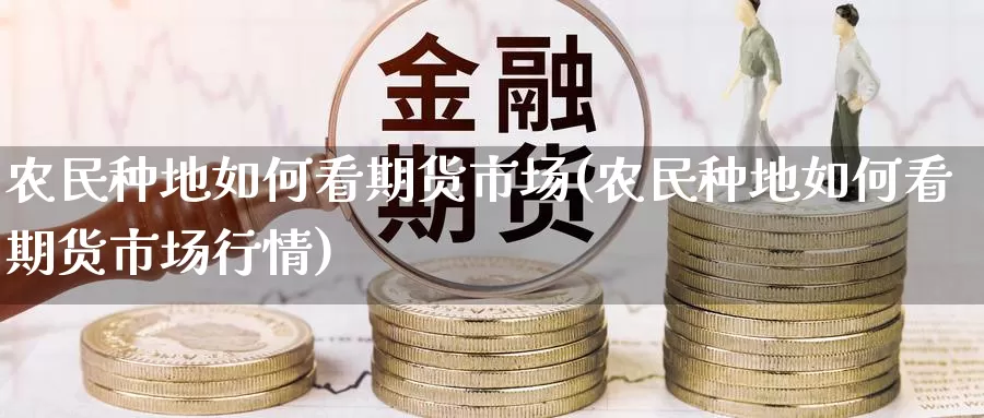 农民种地如何看期货市场(农民种地如何看期货市场行情)_https://www.zhuotongtaye.com_期货平台_第1张