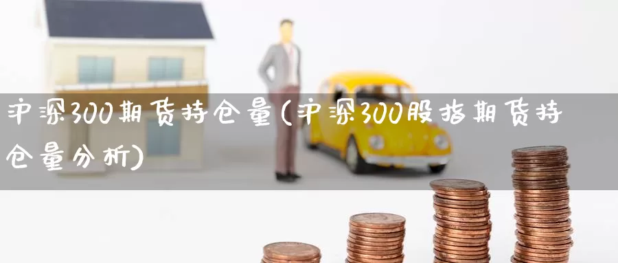 沪深300期货持仓量(沪深300股指期货持仓量分析)_https://www.zhuotongtaye.com_期货百科_第1张