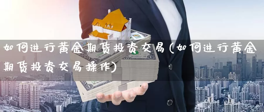 如何进行黄金期货投资交易(如何进行黄金期货投资交易操作)_https://www.zhuotongtaye.com_期货平台_第1张