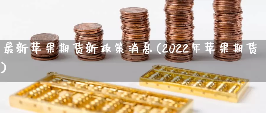 最新苹果期货新政策消息(2022年苹果期货)_https://www.zhuotongtaye.com_期货百科_第1张