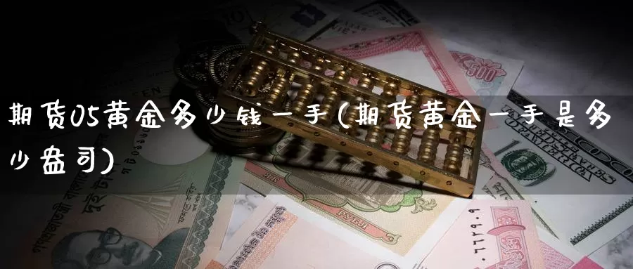 期货05黄金多少钱一手(期货黄金一手是多少盎司)_https://www.zhuotongtaye.com_期货知识_第1张