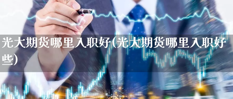 光大期货哪里入职好(光大期货哪里入职好些)_https://www.zhuotongtaye.com_期货百科_第1张