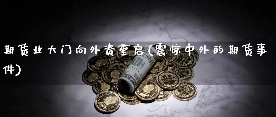 期货业大门向外资重启(震惊中外的期货事件)_https://www.zhuotongtaye.com_期货知识_第1张