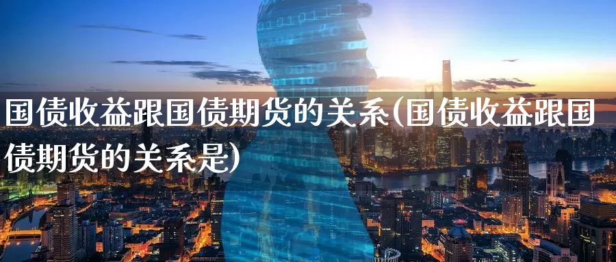 国债收益跟国债期货的关系(国债收益跟国债期货的关系是)_https://www.zhuotongtaye.com_期货知识_第1张