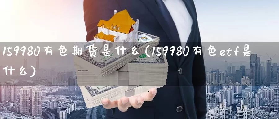 159980有色期货是什么(159980有色etf是什么)_https://www.zhuotongtaye.com_期货分析_第1张