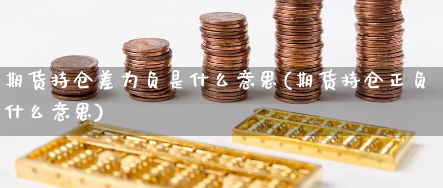 期货持仓差为负是什么意思(期货持仓正负什么意思)_https://www.zhuotongtaye.com_期货百科_第1张