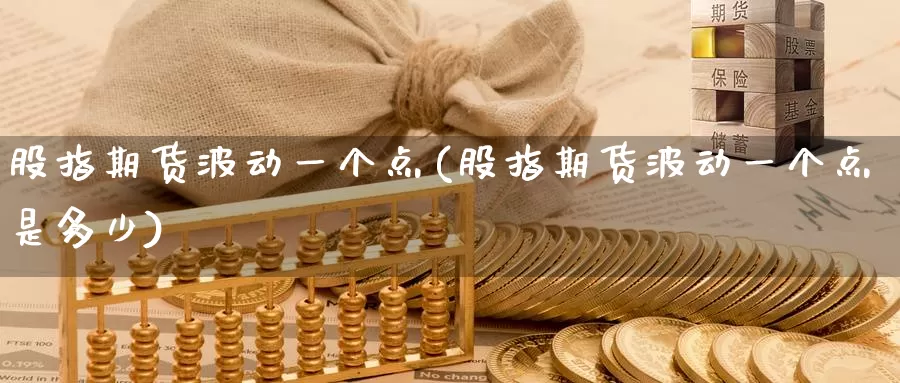 股指期货波动一个点(股指期货波动一个点是多少)_https://www.zhuotongtaye.com_期货走势_第1张