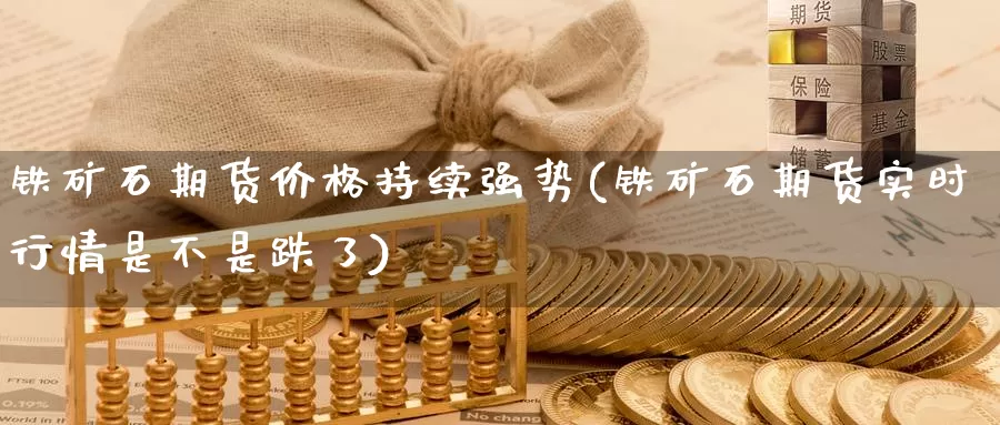 铁矿石期货价格持续强势(铁矿石期货实时行情是不是跌了)_https://www.zhuotongtaye.com_期货走势_第1张