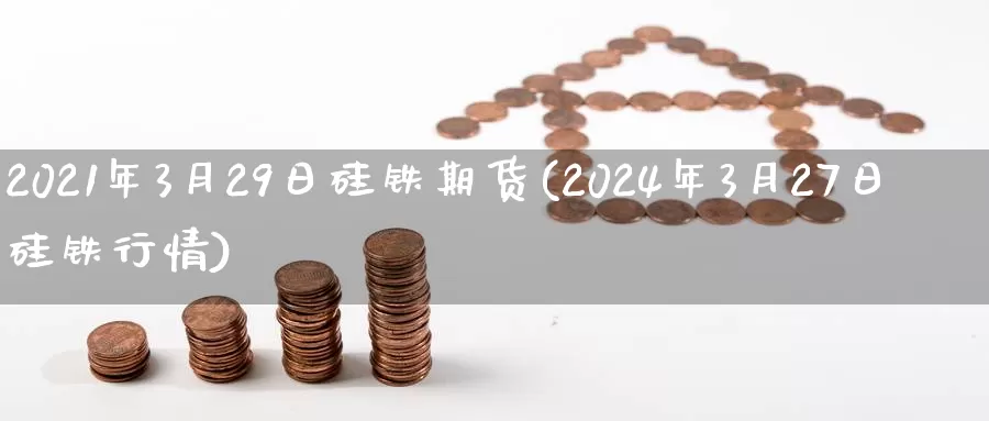 2021年3月29日硅铁期货(2024年3月27日硅铁行情)_https://www.zhuotongtaye.com_期货平台_第1张