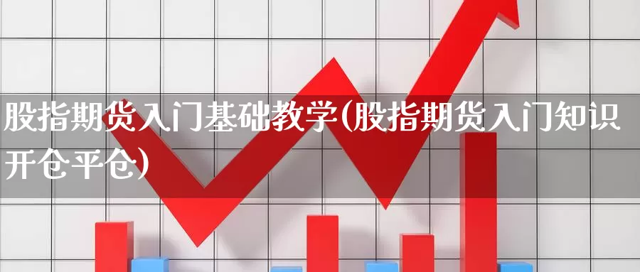 股指期货入门基础教学(股指期货入门知识开仓平仓)_https://www.zhuotongtaye.com_期货知识_第1张