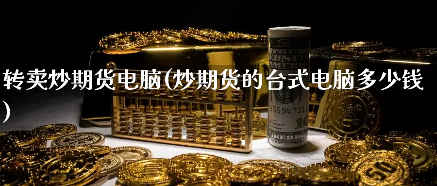 转卖炒期货电脑(炒期货的台式电脑多少钱)_https://www.zhuotongtaye.com_期货知识_第1张