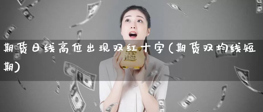 期货日线高位出现双红十字(期货双均线短期)_https://www.zhuotongtaye.com_期货平台_第1张