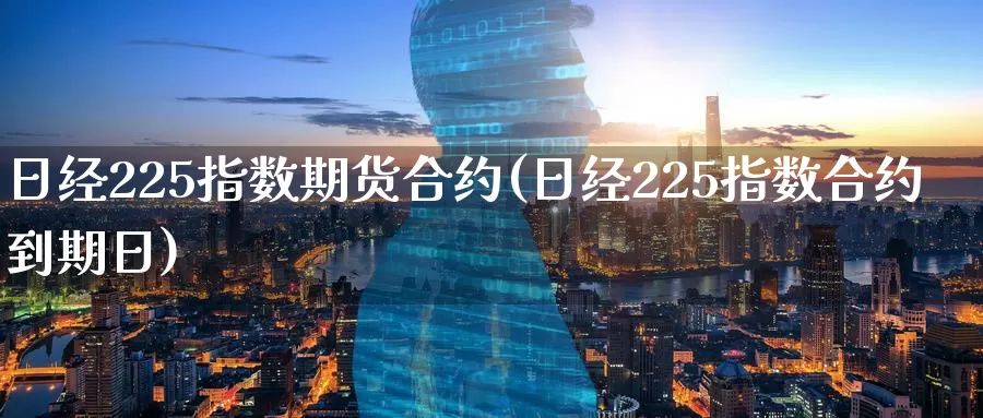 日经225指数期货合约(日经225指数合约到期日)_https://www.zhuotongtaye.com_期货走势_第1张