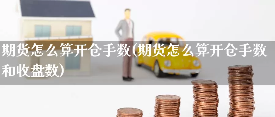 期货怎么算开仓手数(期货怎么算开仓手数和收盘数)_https://www.zhuotongtaye.com_期货平台_第1张