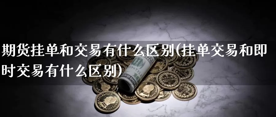 期货挂单和交易有什么区别(挂单交易和即时交易有什么区别)_https://www.zhuotongtaye.com_期货走势_第1张