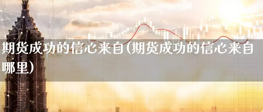 期货成功的信心来自(期货成功的信心来自哪里)_https://www.zhuotongtaye.com_期货百科_第1张