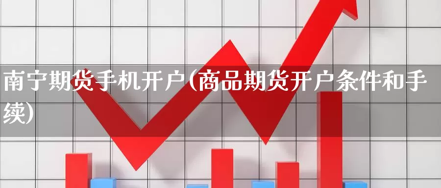 南宁期货手机开户(商品期货开户条件和手续)_https://www.zhuotongtaye.com_期货百科_第1张